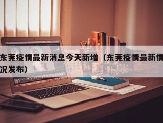 东莞疫情最新消息今天新增（东莞疫情最新情况发布）