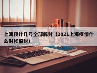 上海预计几号全部解封（2021上海疫情什么时候解封）