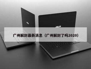 广州解封最新消息（广州解封了吗2020）