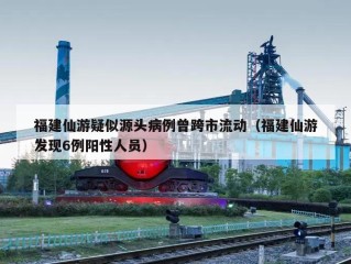 福建仙游疑似源头病例曾跨市流动（福建仙游发现6例阳性人员）