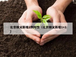 北京顺义新增2例阳性（北京顺义新增1+1）