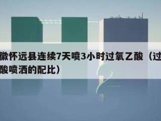 安徽怀远县连续7天喷3小时过氧乙酸（过氧乙酸喷洒的配比）