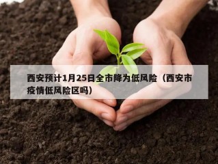 西安预计1月25日全市降为低风险（西安市疫情低风险区吗）