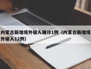 内蒙古新增境外输入确诊1例（内蒙古新增境外输入12例）