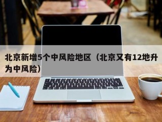 北京新增5个中风险地区（北京又有12地升为中风险）