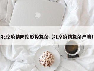 北京疫情防控形势复杂（北京疫情复杂严峻）