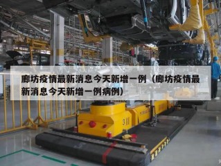 廊坊疫情最新消息今天新增一例（廊坊疫情最新消息今天新增一例病例）
