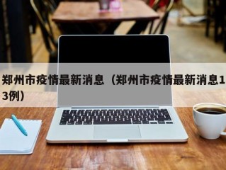 郑州市疫情最新消息（郑州市疫情最新消息13例）