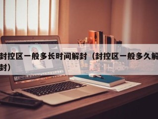 封控区一般多长时间解封（封控区一般多久解封）