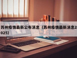 苏州疫情最新公布消息（苏州疫情最新消息2025）